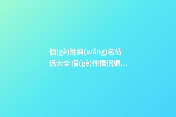 個(gè)性網(wǎng)名情侶大全 個(gè)性情侶網(wǎng)名一男一女